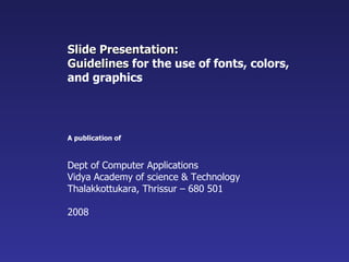 Slide Presentation:  Guidelines  for the use of fonts, colors, and graphics A publication of     Dept of Computer Applications  Vidya Academy of science & Technology Thalakkottukara, Thrissur – 680 501 2008 
