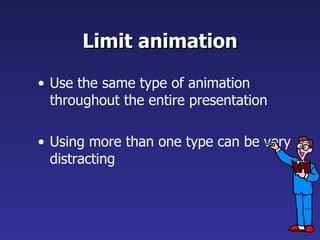 Limit animation Use the same type of animation throughout the entire presentation Using more than one type can be very distracting 