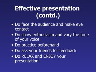 Do face the audience and make eye contact Do show enthusiasm and vary the tone of your voice Do practice beforehand  Do ask your friends for feedback Do RELAX and ENJOY your presentation! Effective presentation  (contd.) 
