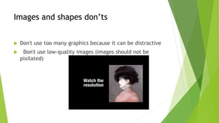 Images and shapes don’ts
 Don't use too many graphics because it can be distractive
 Don't use low-quality images (images should not be
pixilated)
 