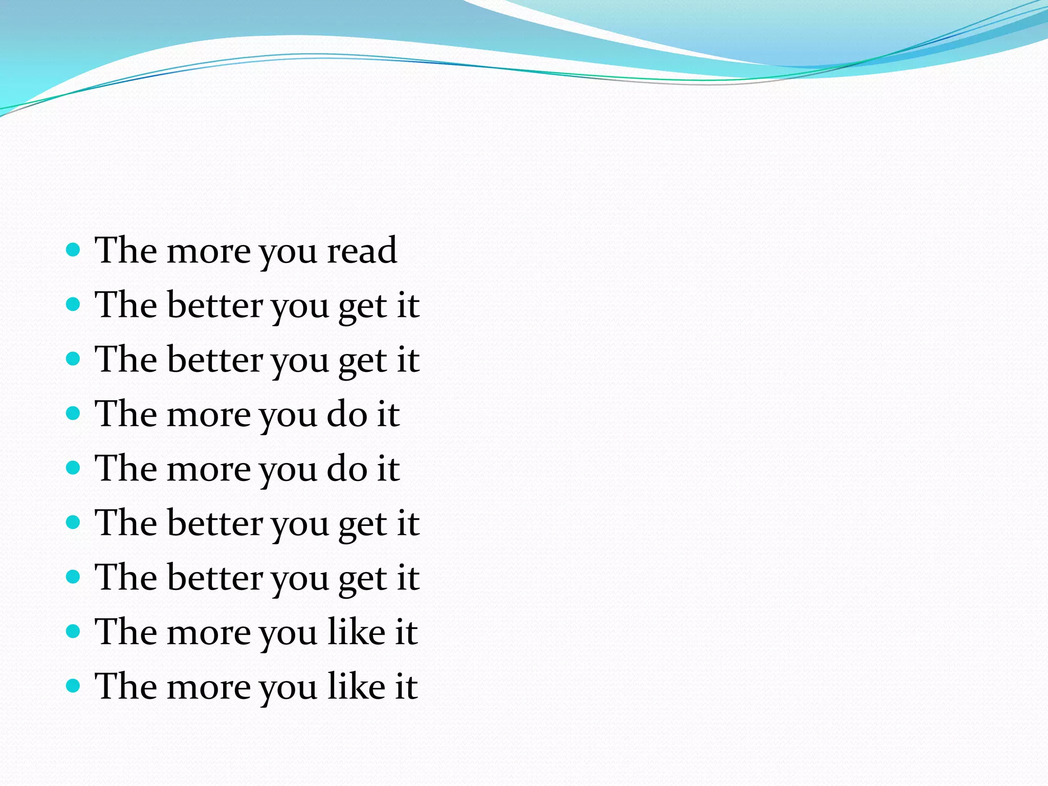  The more you read
 The better you get it
 The better you get it
 The more you do it
 The more you do it
 The better you get it
 The better you get it
 The more you like it
 The more you like it
 