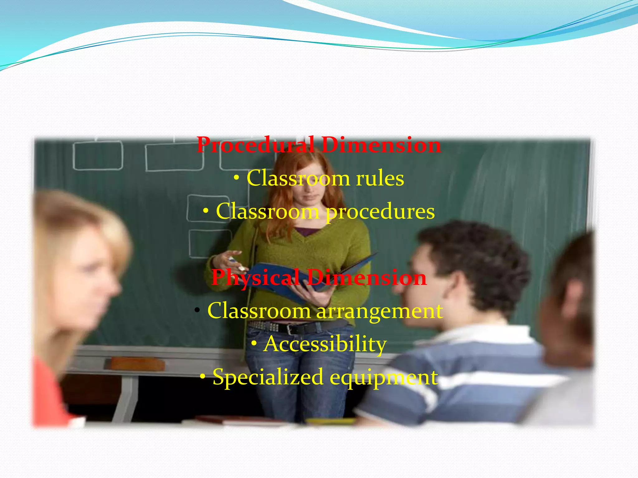 Procedural Dimension
• Classroom rules
• Classroom procedures
Physical Dimension
• Classroom arrangement
• Accessibility
• Specialized equipment
 