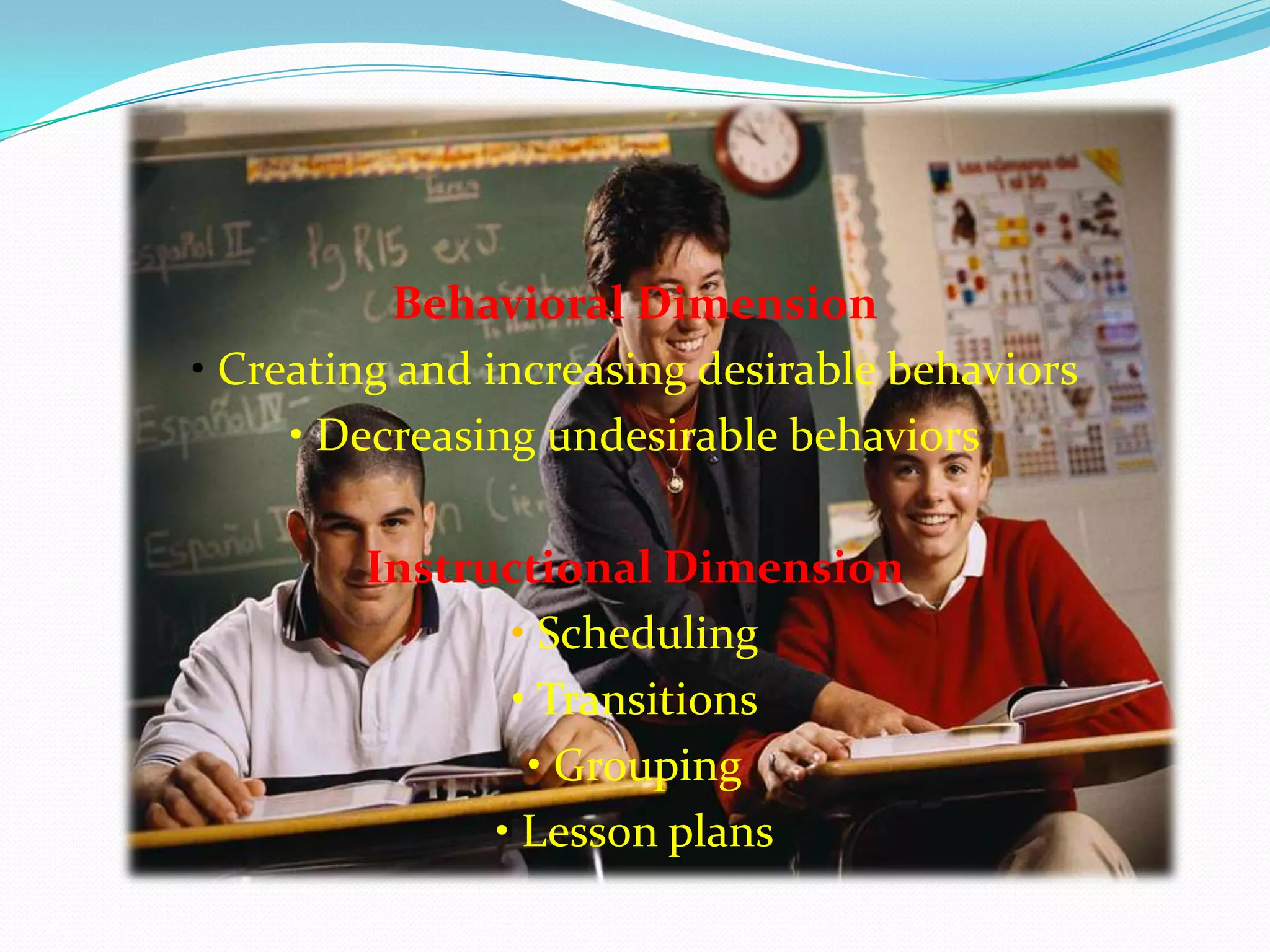 Behavioral Dimension
• Creating and increasing desirable behaviors
• Decreasing undesirable behaviors
Instructional Dimension
• Scheduling
• Transitions
• Grouping
• Lesson plans
 