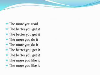  The more you read
 The better you get it
 The better you get it
 The more you do it
 The more you do it
 The better you get it
 The better you get it
 The more you like it
 The more you like it
 