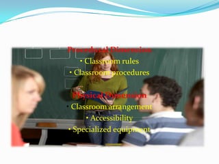 Procedural Dimension
• Classroom rules
• Classroom procedures
Physical Dimension
• Classroom arrangement
• Accessibility
• Specialized equipment
 