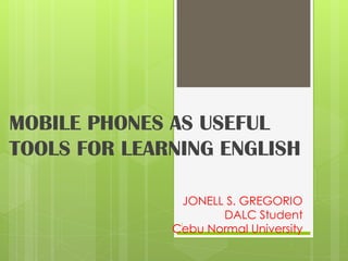 MOBILE PHONES AS USEFUL
TOOLS FOR LEARNING ENGLISH
JONELL S. GREGORIO
DALC Student
Cebu Normal University
1
 