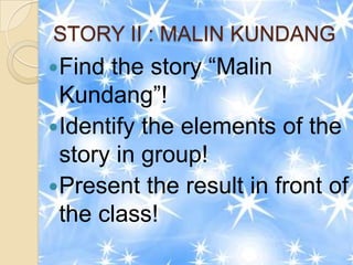 STORY II : MALIN KUNDANG
Find the story “Malin
 Kundang”!
Identify the elements of the
 story in group!
Present the result in front of
 the class!
 