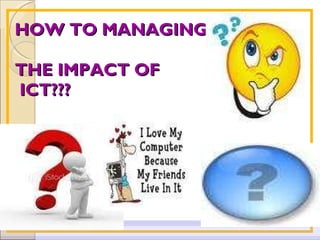 HOW TO MANAGING  THE IMPACT OF  ICT??? 