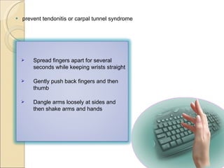 prevent tendonitis or carpal tunnel syndrome Spread fingers apart for several seconds while keeping wrists straight Gently push back fingers and then thumb Dangle arms loosely at sides and then shake arms and hands 