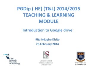 PGDip ( HE) (T&L) 2014/2015
TEACHING & LEARNING
MODULE
Introduction to Google drive
Rita Ndagire Kizito
26 February 2014

 