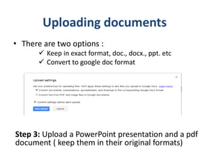 • There are two options :
 Keep in exact format, doc., docx., ppt. etc
 Convert to google doc format

Step 3: Upload a P...