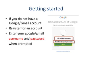 Getting started
• If you do not have a
Google/Gmail account:
• Register for an account
• Enter your google/gmail
username ...
