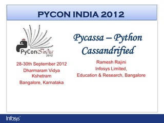 PYCON INDIA 2012

                         Pycassa – Python
                          Cassandrified
28-30th September 2012            Ramesh Rajini
   Dharmaram Vidya               Infosys Limited,
       Kshetram          Education & Research, Bangalore
 Bangalore, Karnataka
 