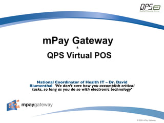 mPay Gateway &    QPS Virtual POS National Coordinator of Health IT – Dr. David Blumenthal  'We don't care how you accomplish critical tasks, so long as you do so with electronic technology' 