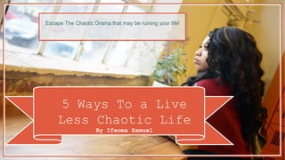 5 Ways To a Live
Less Chaotic Life
By Ifeoma Samuel
Escape The Chaotic Drama that may be ruining your life!
 