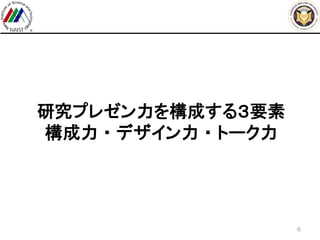 研究プレゼン力を構成する３要素
構成力 ・ デザイン力 ・ トーク力
6
 