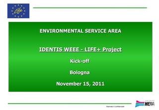 ENVIRONMENTAL SERVICE AREA


IDENTIS WEEE - LIFE+ Project

          Kick-off

          Bologna

     November 15, 2011



                         Riservato e confidenziale
 