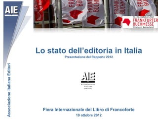Lo stato dell’editoria in Italia
                                            Presentazione del Rapporto 2012
Associazione Italiana Editori




                                  Fiera Internazionale del Libro di Francoforte
                                                   10 ottobre 2012
 