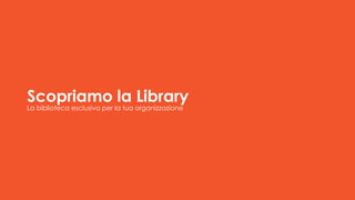 Scopriamo la Library
La biblioteca esclusiva per la tua organizzazione
 