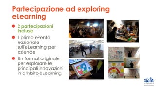 Partecipazione ad exploring
eLearning
2 partecipazioni
incluse
Il primo evento
nazionale
sull'eLearning per
aziende
Un format originale
per esplorare le
principali innovazioni
in ambito eLearning
 