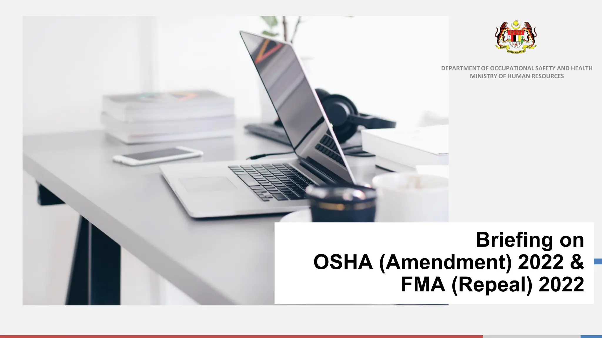 Briefing on
OSHA (Amendment) 2022 &
FMA (Repeal) 2022
DEPARTMENT OF OCCUPATIONAL SAFETY AND HEALTH
MINISTRY OF HUMAN RESOURCES
 