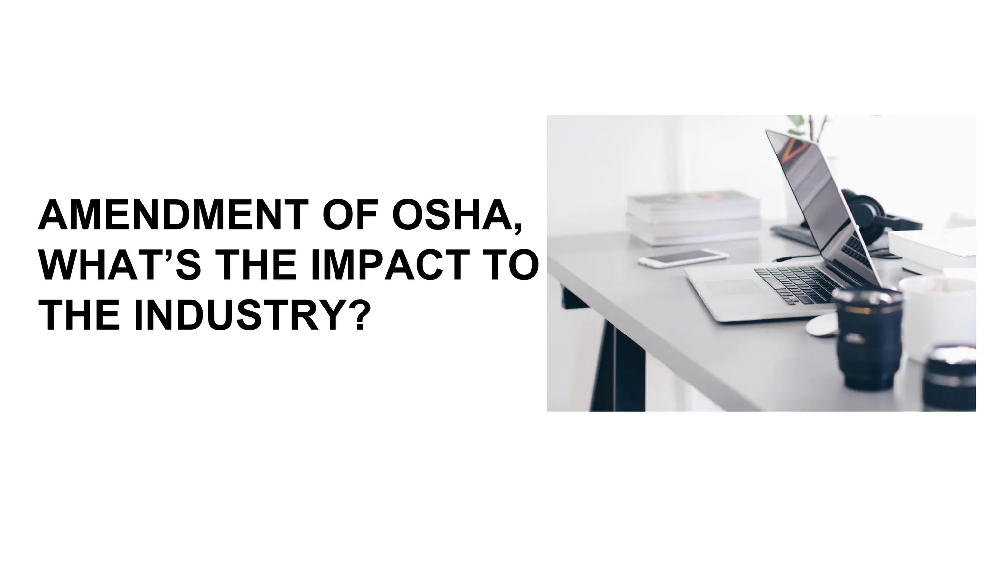 AMENDMENT OF OSHA,
WHAT’S THE IMPACT TO
THE INDUSTRY?
 