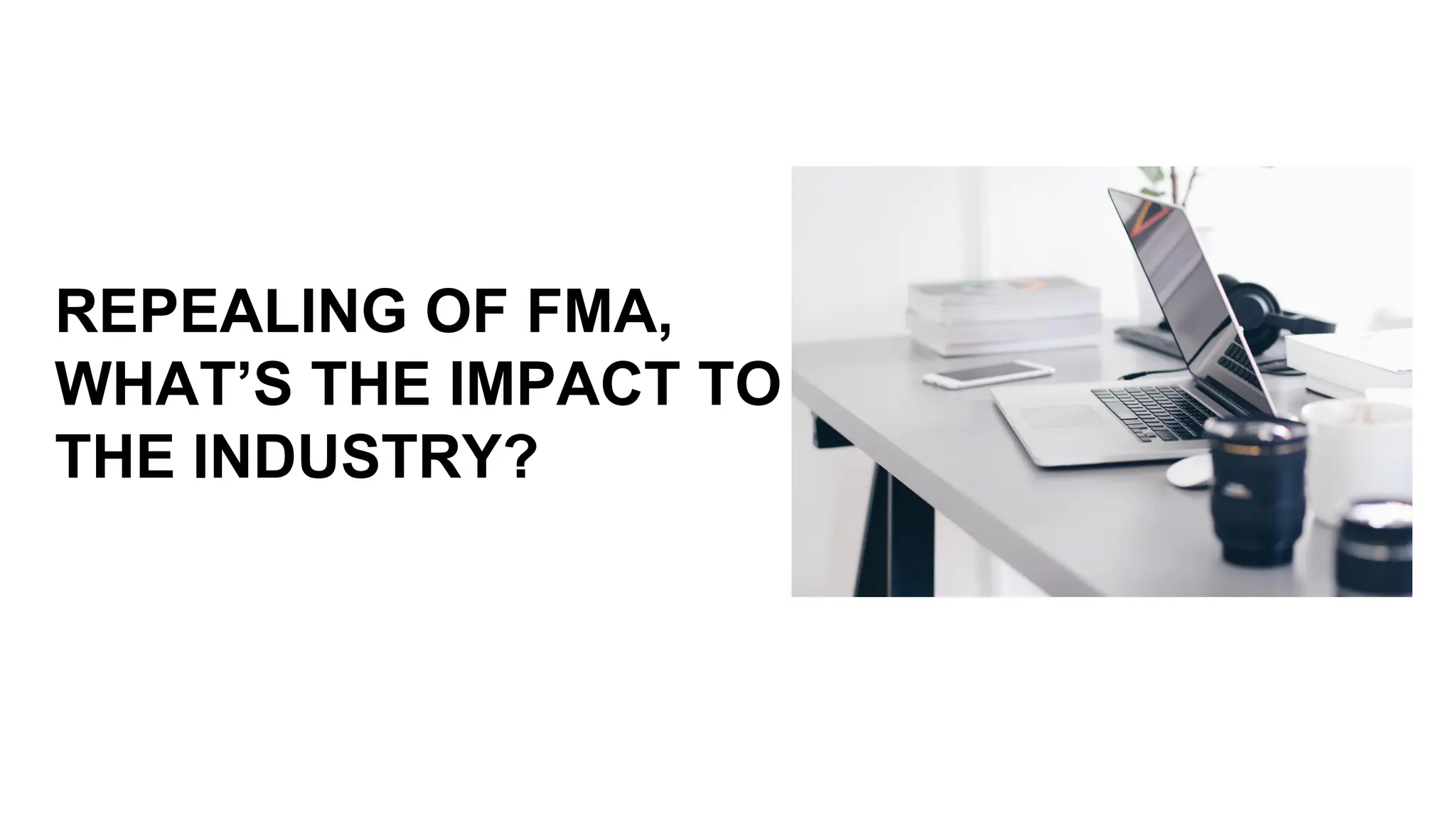 REPEALING OF FMA,
WHAT’S THE IMPACT TO
THE INDUSTRY?
 