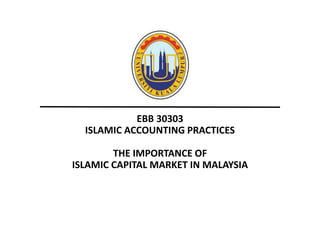 EBB 30303
ISLAMIC ACCOUNTING PRACTICES
THE IMPORTANCE OF
ISLAMIC CAPITAL MARKET IN MALAYSIA
 