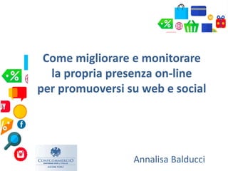 Come migliorare e monitorare
la propria presenza on-line
per promuoversi su web e social
Annalisa Balducci
 