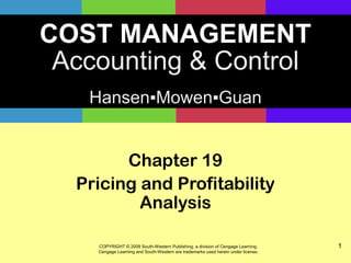 COST MANAGEMENT
Accounting & Control
Hansen▪Mowen▪Guan
COPYRIGHT © 2009 South-Western Publishing, a division of Cengage Learning.
Cengage Learning and South-Western are trademarks used herein under license.
1
Chapter 19
Pricing and Profitability
Analysis
 