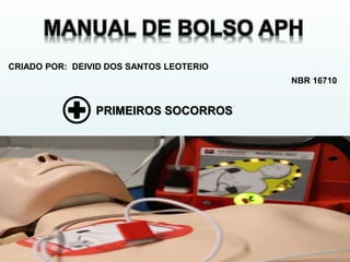 MANUAL DE BOLSO APH
CRIADO POR: DEIVID DOS SANTOS LEOTERIO
PRIMEIROS SOCORROS
NBR 16710
 