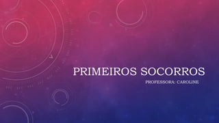 PRIMEIROS SOCORROS
PROFESSORA: CAROLINE
 