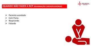 QUANDO NÃO FAZER A RCP (REANIMAÇÃO CARDIOPULMONAR)
 Paciente acordado
 Com Pulso.
 Respirando
 Falando
 