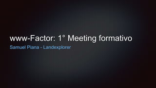 www-Factor: 1° Meeting formativo
Samuel Piana - Landexplorer
 