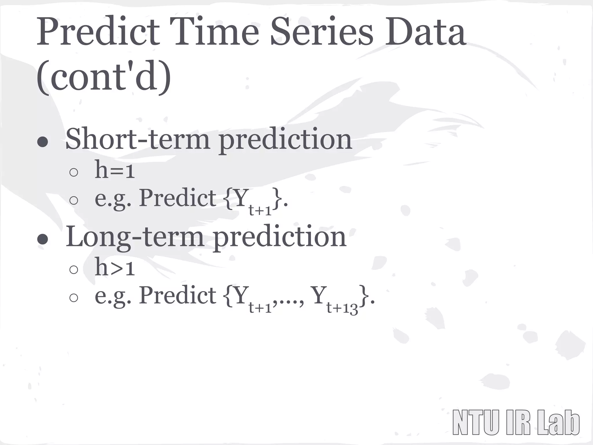 Predict Time Series Data
(cont'd)
● Short-term prediction
○ h=1
○ e.g. Predict {Yt+1
}.
● Long-term prediction
○ h>1
○ e.g. Predict {Yt+1
,..., Yt+13
}.
 