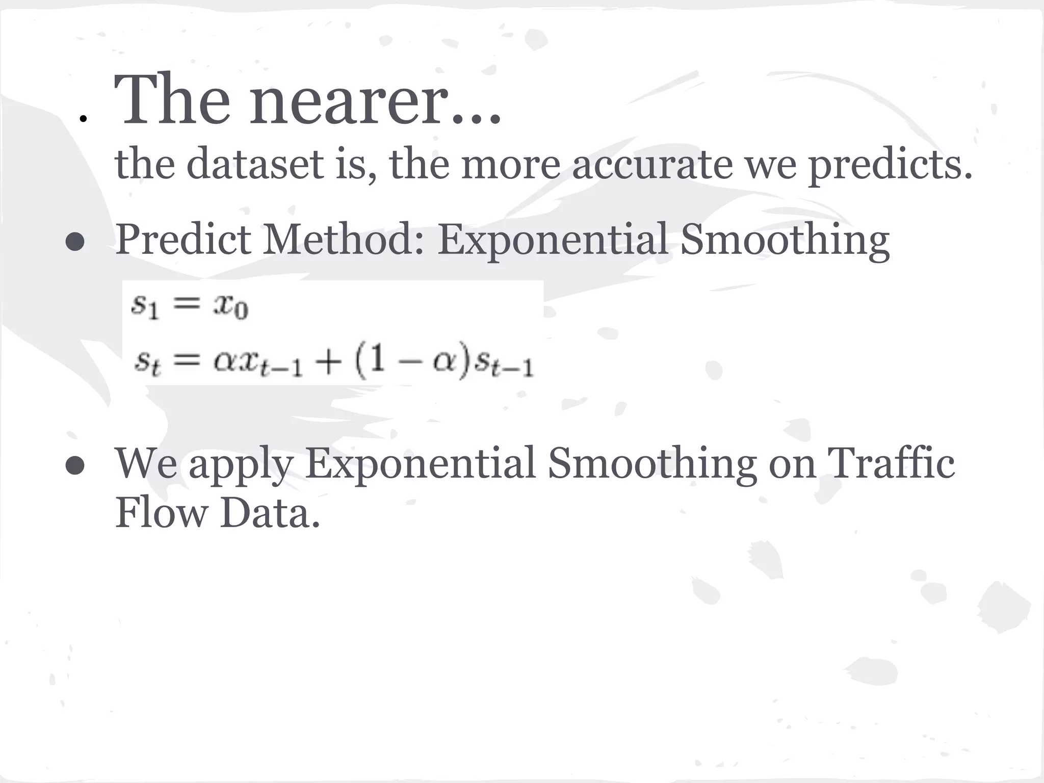 ● The nearer...
the dataset is, the more accurate we predicts.
● Predict Method: Exponential Smoothing
● We apply Exponential Smoothing on Traffic
Flow Data.
 