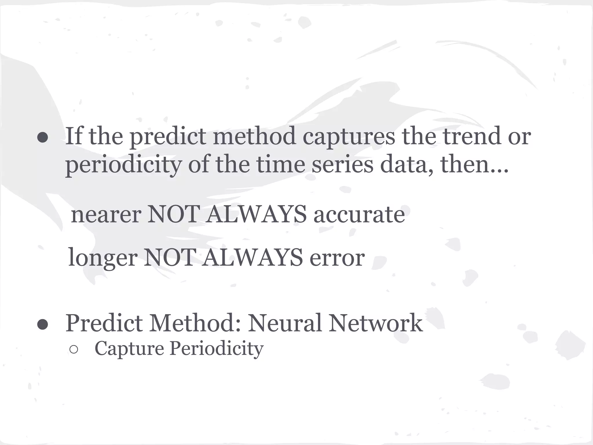 ● If the predict method captures the trend or
periodicity of the time series data, then...
● Predict Method: Neural Network
○ Capture Periodicity
nearer NOT ALWAYS accurate
longer NOT ALWAYS error
 