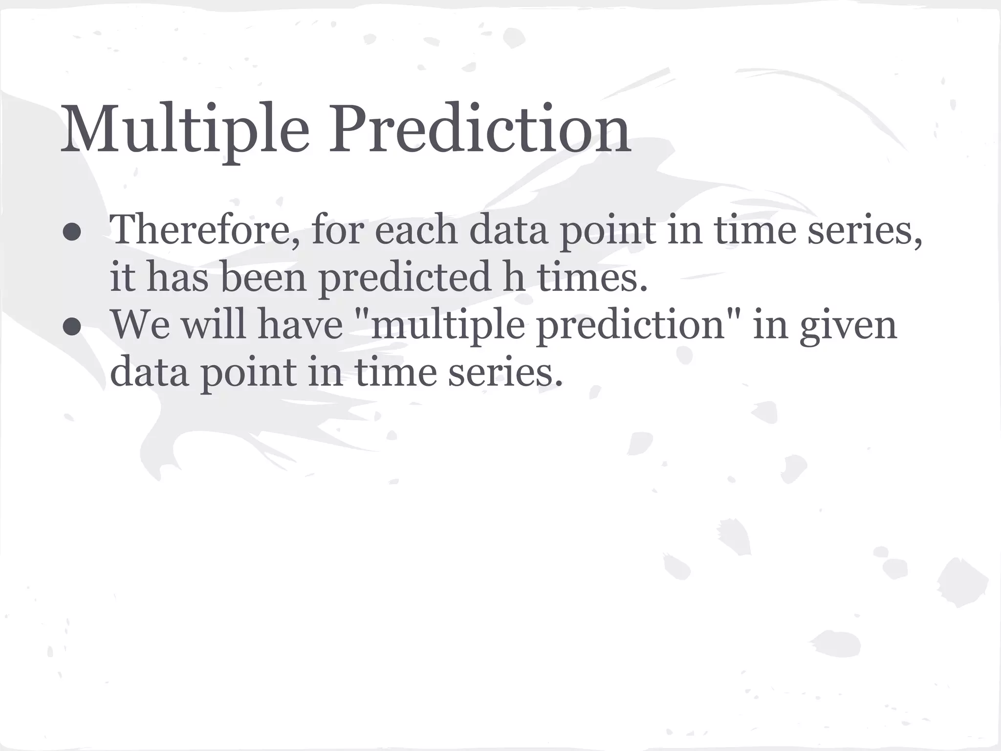 Multiple Prediction
● Therefore, for each data point in time series,
it has been predicted h times.
● We will have "multiple prediction" in given
data point in time series.
 