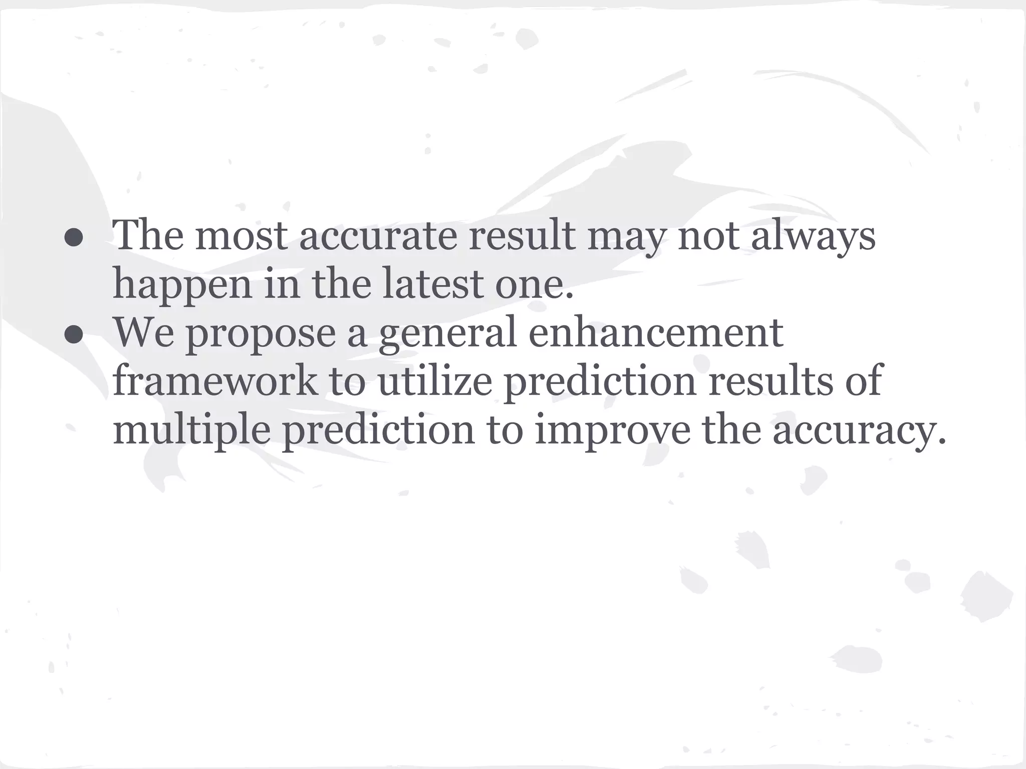 ● The most accurate result may not always
happen in the latest one.
● We propose a general enhancement
framework to utilize prediction results of
multiple prediction to improve the accuracy.
 