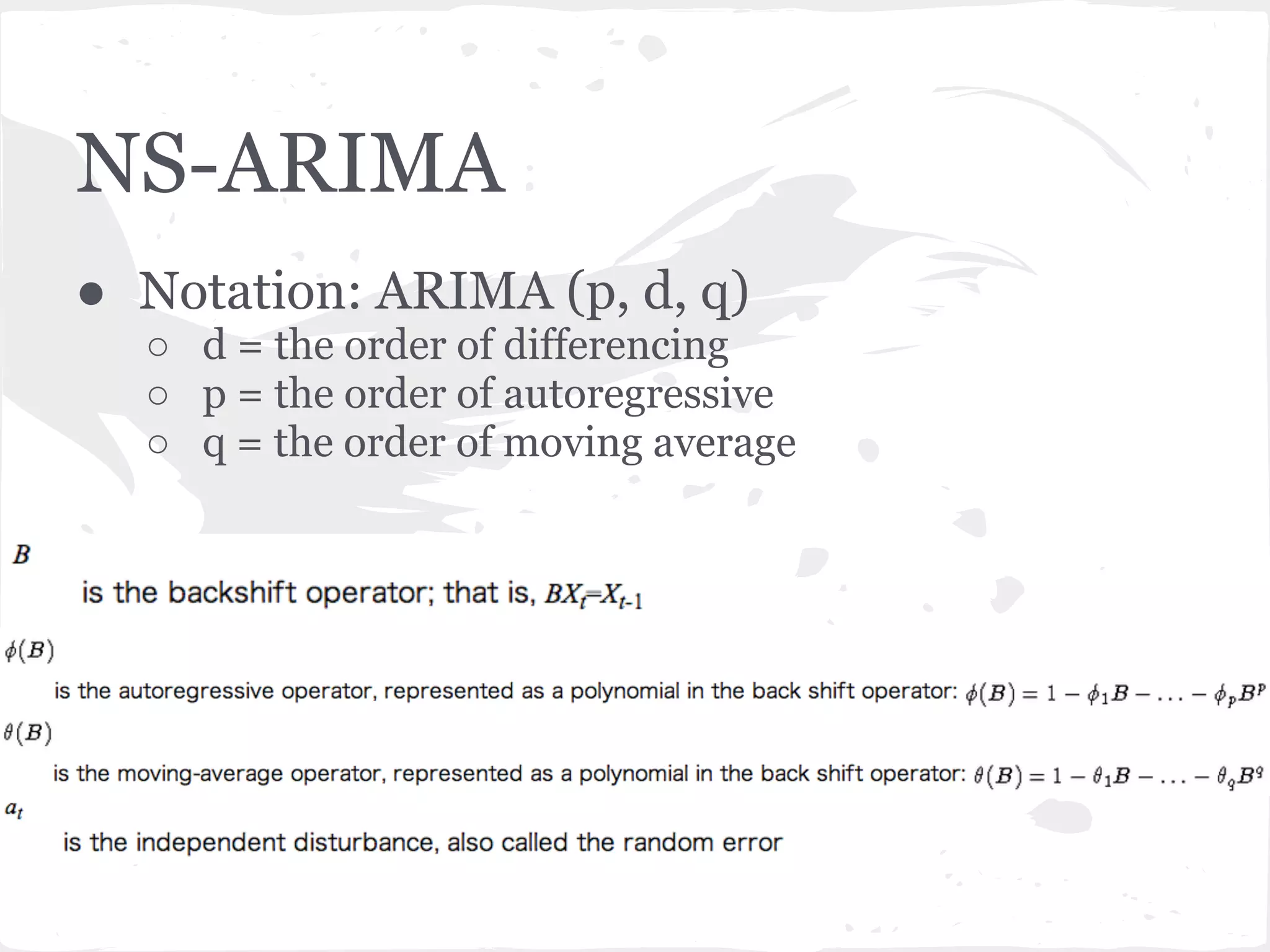 NS-ARIMA
● Notation: ARIMA (p, d, q)
○ d = the order of differencing
○ p = the order of autoregressive
○ q = the order of moving average
 