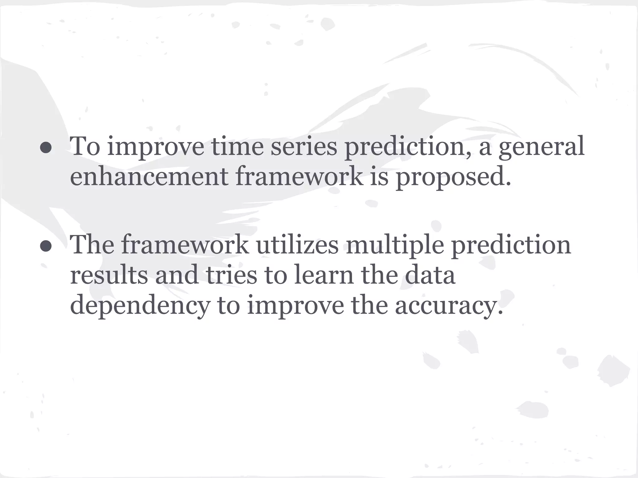 ● To improve time series prediction, a general
enhancement framework is proposed.
● The framework utilizes multiple prediction
results and tries to learn the data
dependency to improve the accuracy.
 