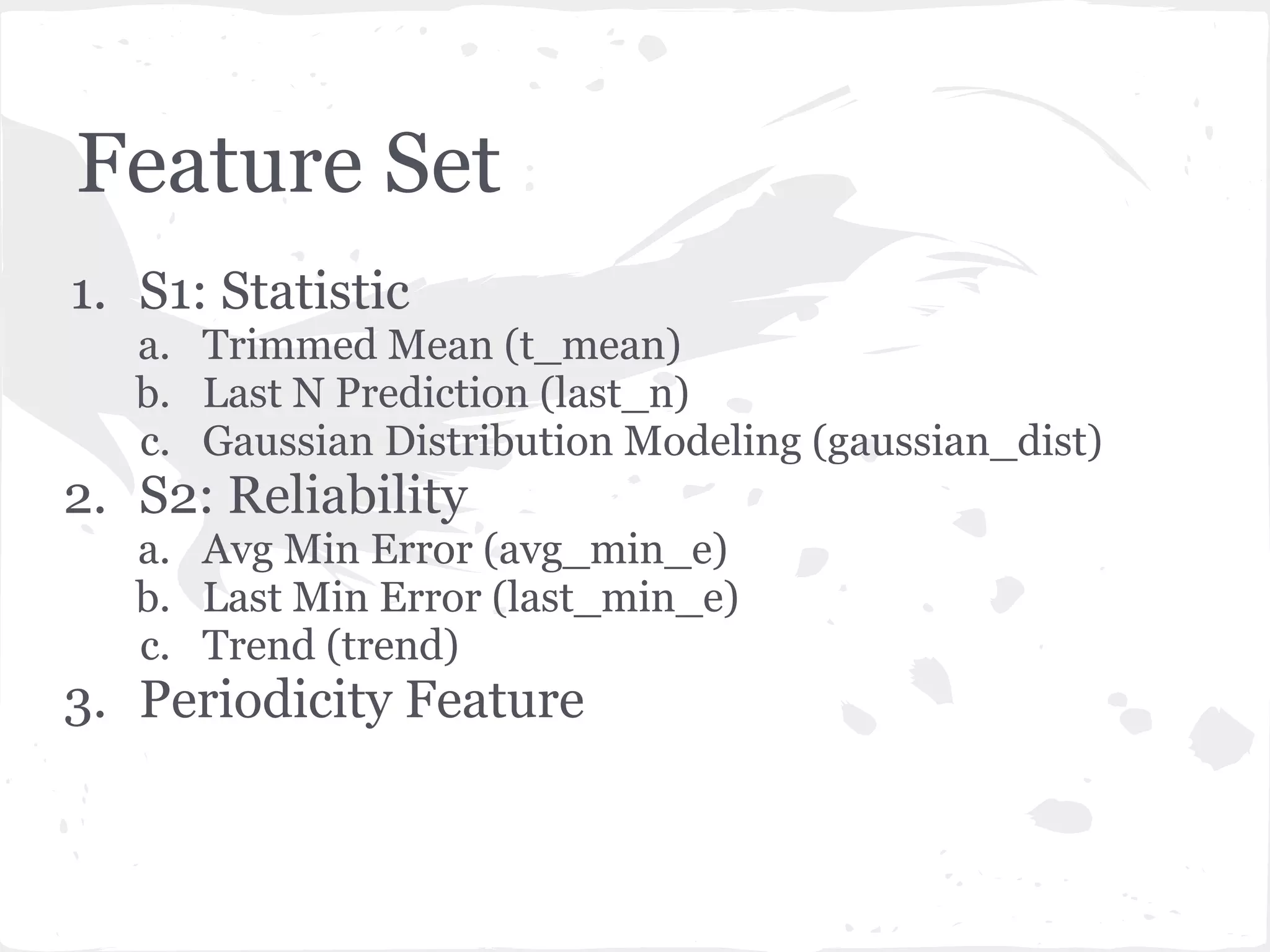 Feature Set
1. S1: Statistic
a. Trimmed Mean (t_mean)
b. Last N Prediction (last_n)
c. Gaussian Distribution Modeling (gaussian_dist)
2. S2: Reliability
a. Avg Min Error (avg_min_e)
b. Last Min Error (last_min_e)
c. Trend (trend)
3. Periodicity Feature
 