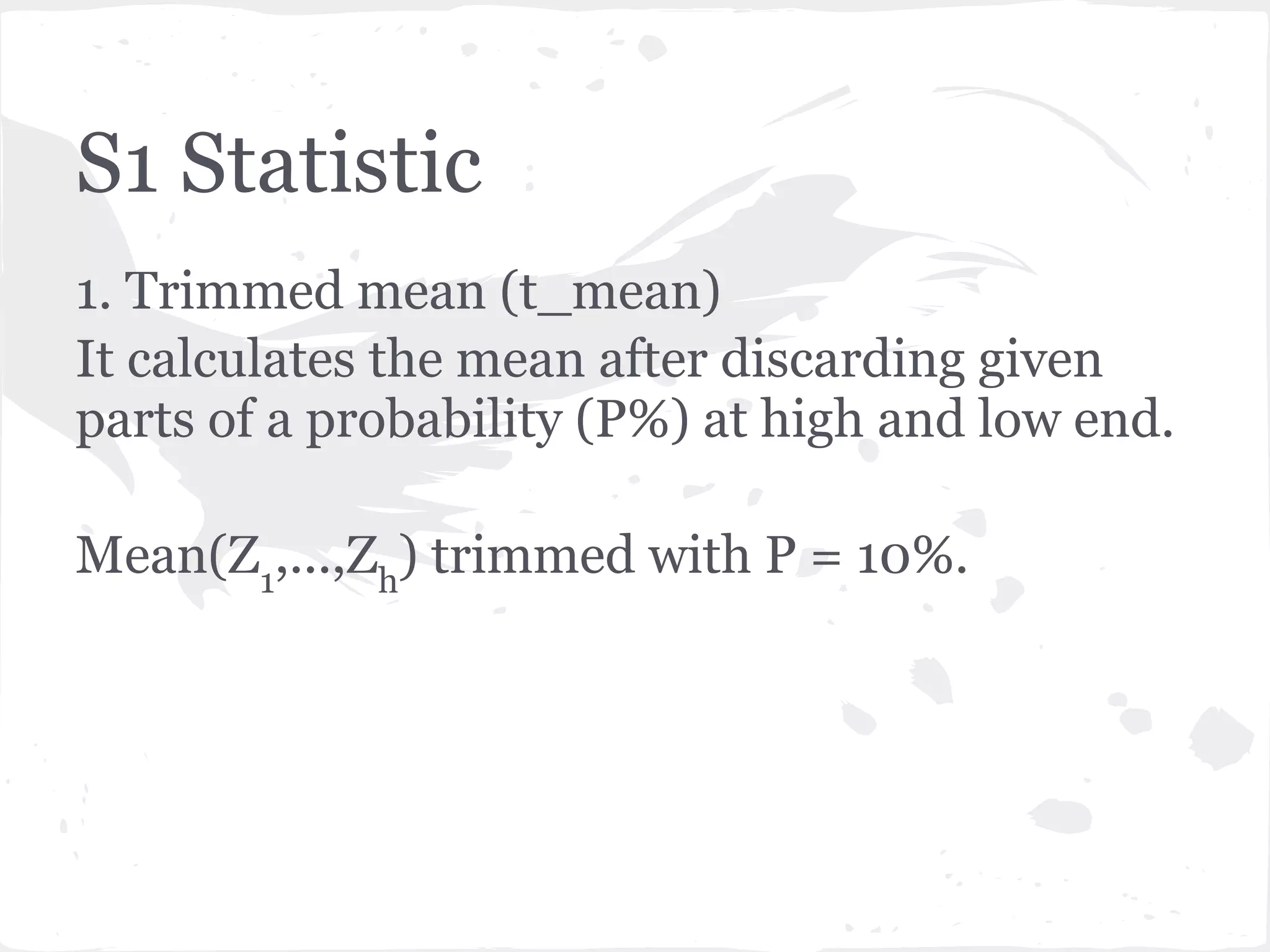 S1 Statistic
1. Trimmed mean (t_mean)
It calculates the mean after discarding given
parts of a probability (P%) at high and low end.
Mean(Z1
,...,Zh
) trimmed with P = 10%.
 