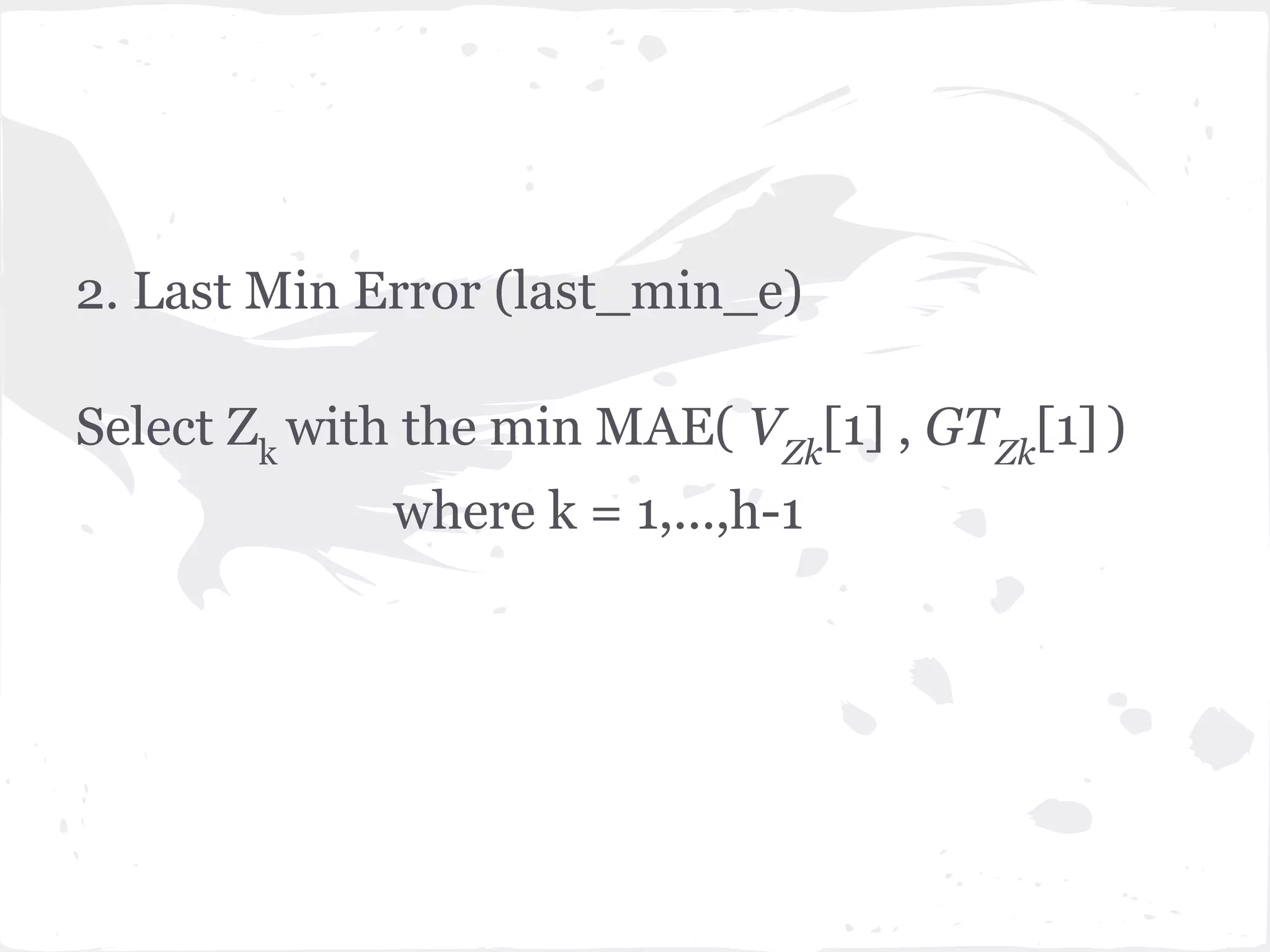 2. Last Min Error (last_min_e)
Select Zk
with the min MAE( VZk
[1] , GTZk
[1] )
where k = 1,...,h-1
 