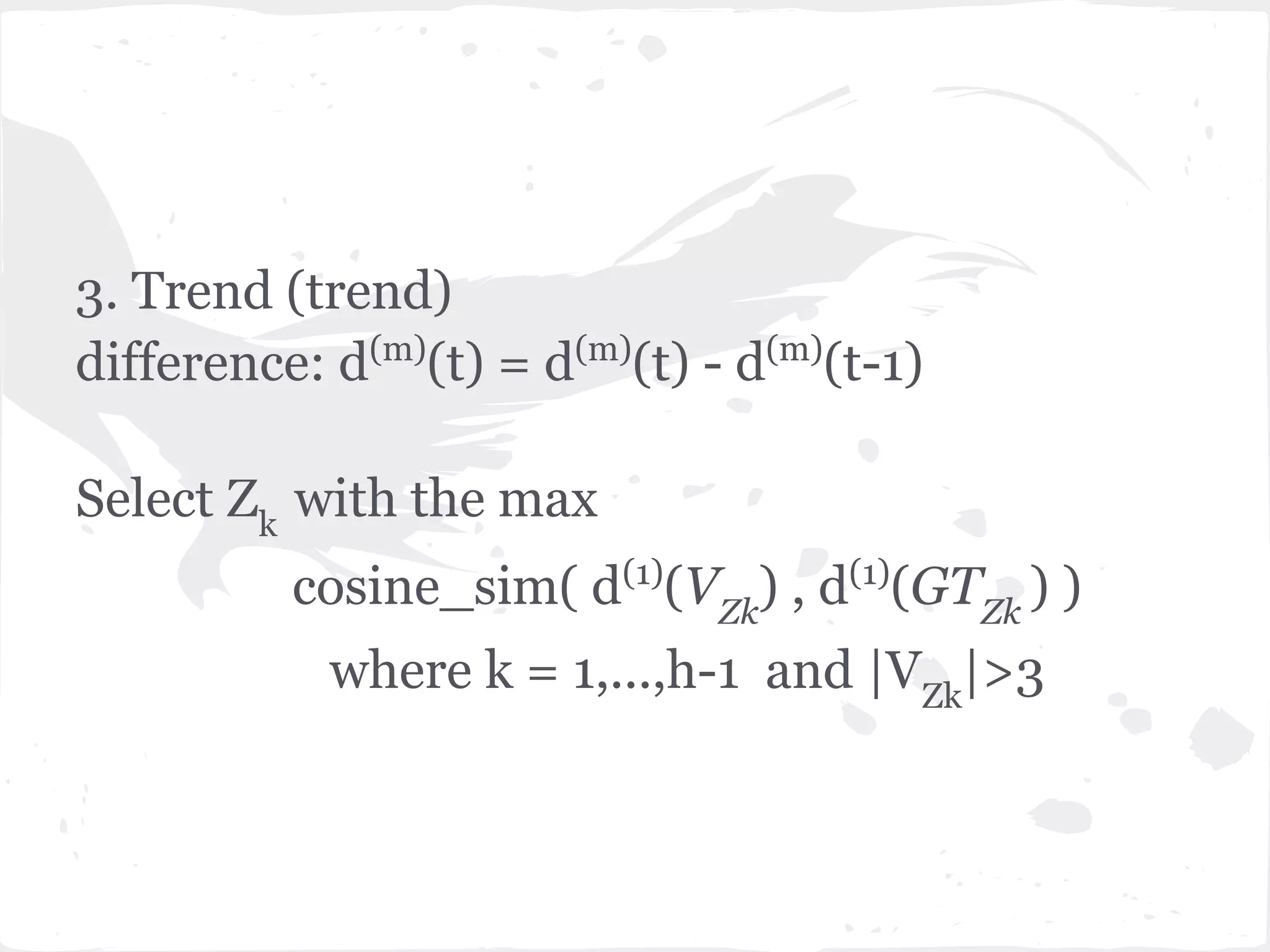 3. Trend (trend)
difference: d(m)
(t) = d(m)
(t) - d(m)
(t-1)
Select Zk
with the max
cosine_sim( d(1)
(VZk
) , d(1)
(GTZk
) )
where k = 1,...,h-1 and |VZk
|>3
 