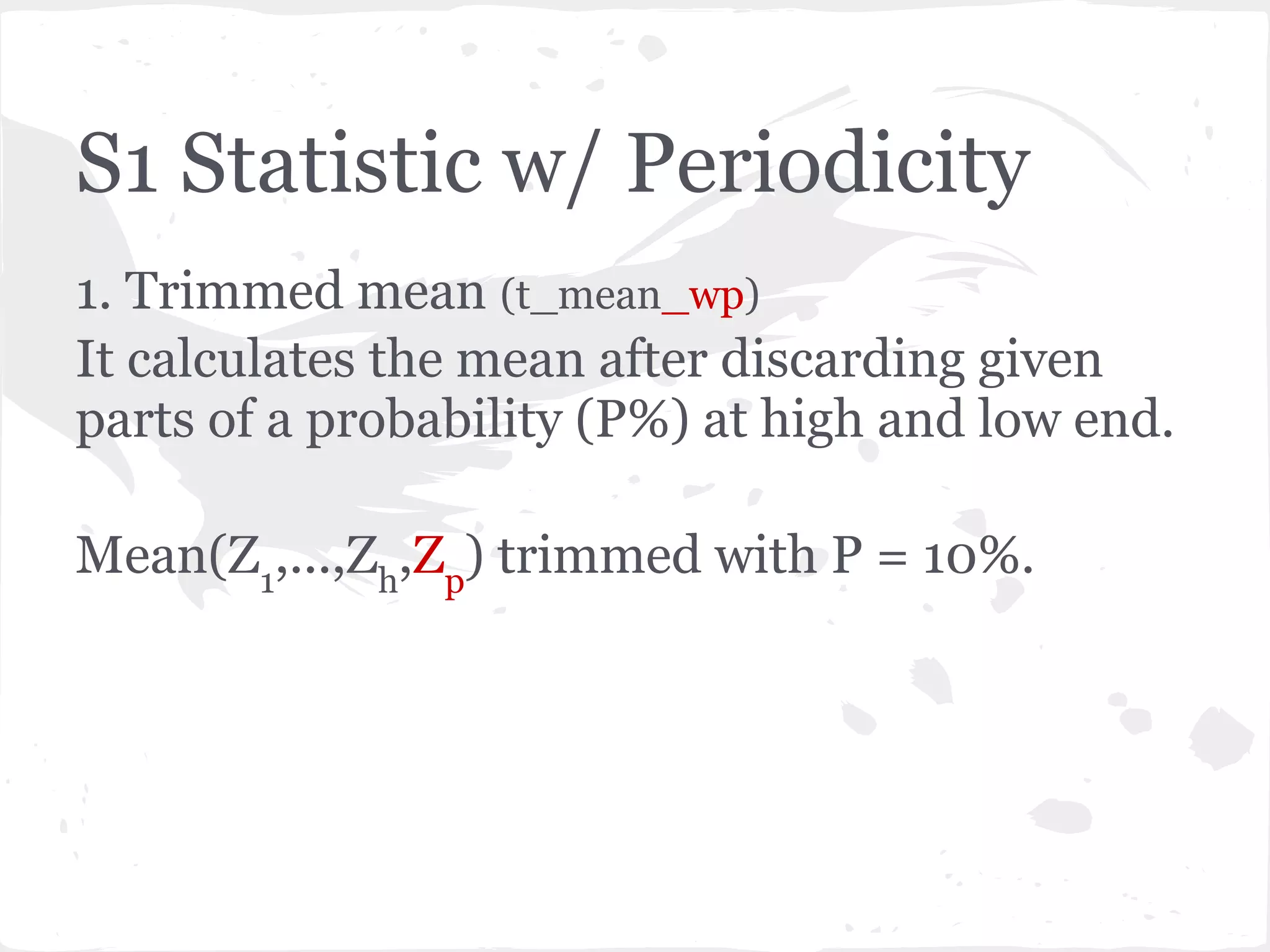 S1 Statistic w/ Periodicity
1. Trimmed mean (t_mean_wp)
It calculates the mean after discarding given
parts of a probability (P%) at high and low end.
Mean(Z1
,...,Zh
,Zp
) trimmed with P = 10%.
 