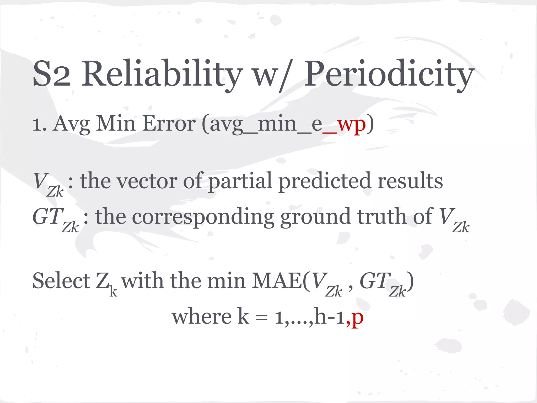 S2 Reliability w/ Periodicity
1. Avg Min Error (avg_min_e_wp)
VZk
: the vector of partial predicted results
GTZk
: the corresponding ground truth of VZk
Select Zk
with the min MAE(VZk
, GTZk
)
where k = 1,...,h-1,p
 