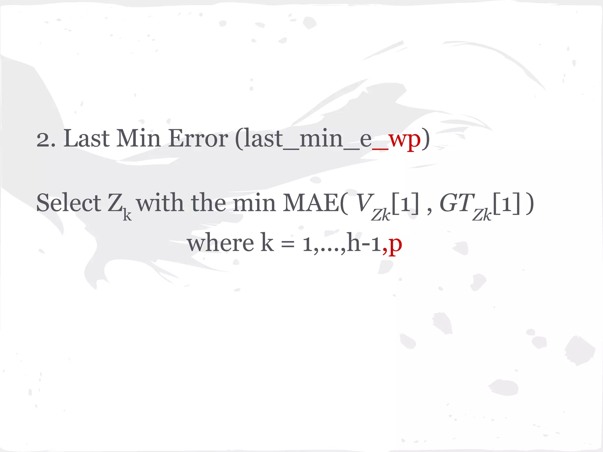 2. Last Min Error (last_min_e_wp)
Select Zk
with the min MAE( VZk
[1] , GTZk
[1] )
where k = 1,...,h-1,p
 
