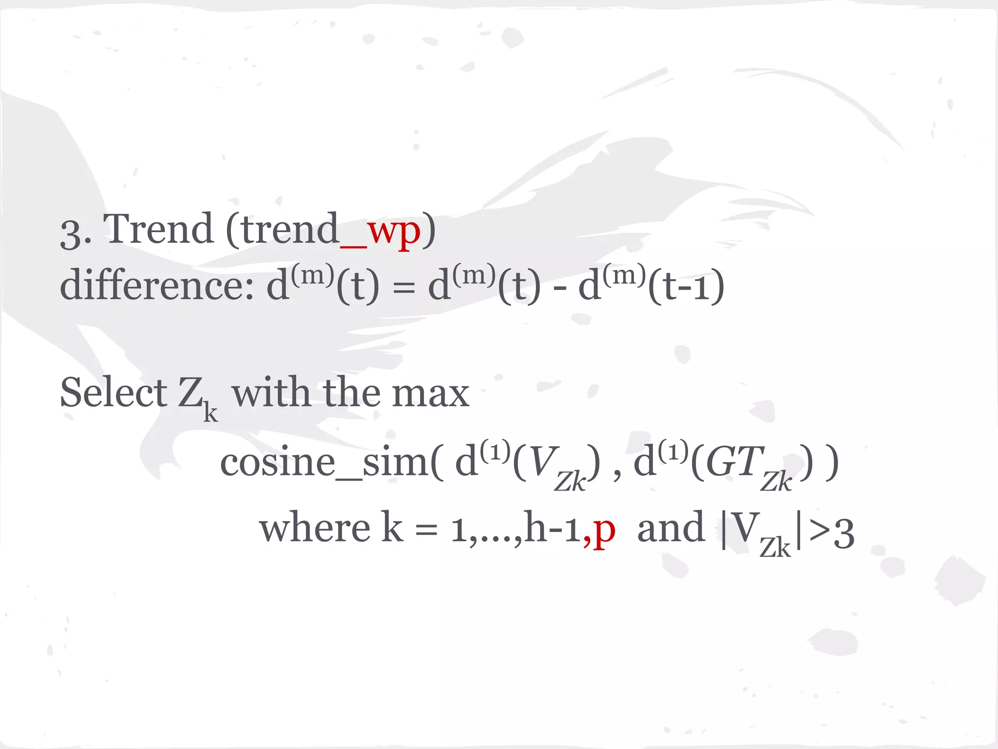 3. Trend (trend_wp)
difference: d(m)
(t) = d(m)
(t) - d(m)
(t-1)
Select Zk
with the max
cosine_sim( d(1)
(VZk
) , d(1)
(GTZk
) )
where k = 1,...,h-1,p and |VZk
|>3
 