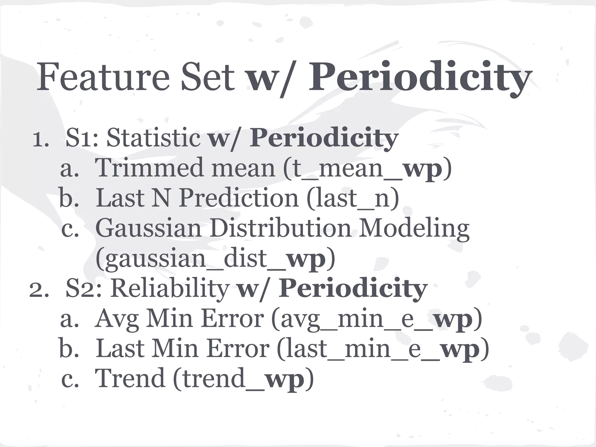 Feature Set w/ Periodicity
1. S1: Statistic w/ Periodicity
a. Trimmed mean (t_mean_wp)
b. Last N Prediction (last_n)
c. Gaussian Distribution Modeling
(gaussian_dist_wp)
2. S2: Reliability w/ Periodicity
a. Avg Min Error (avg_min_e_wp)
b. Last Min Error (last_min_e_wp)
c. Trend (trend_wp)
 
